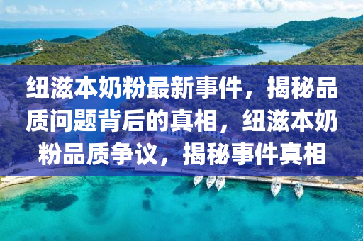 紐滋本奶粉最新事件，揭秘品質問題背后的真相，紐滋本奶粉品質爭議，揭秘事件真相