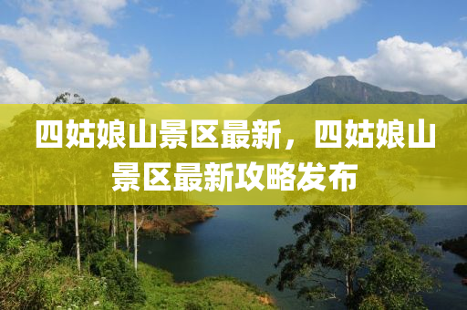 四姑娘山景区最新，四姑娘山景区最新攻略发布