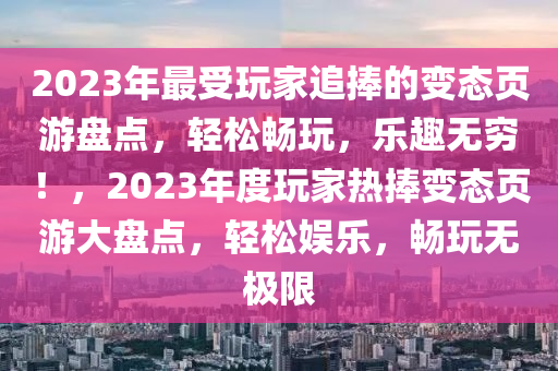 2023年最受玩家追捧的变态页游盘点，轻松畅玩，乐趣无穷！，2023年度玩家热捧变态页游大盘点，轻松娱乐，畅玩无极限