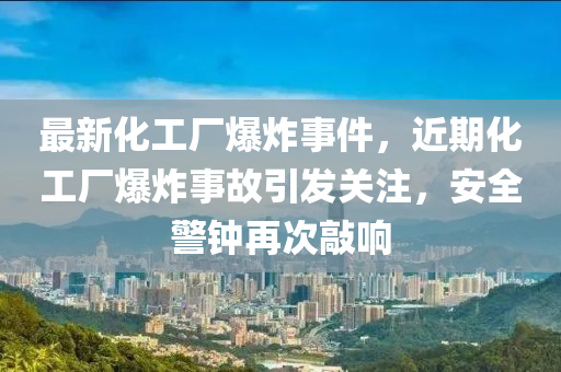 最新化工厂爆炸事件，近期化工厂爆炸事故引发关注，安全警钟再次敲响