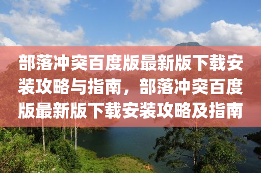 部落冲突百度版最新版下载安装攻略与指南，部落冲突百度版最新版下载安装攻略及指南