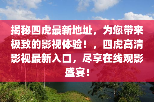 揭秘四虎最新地址，為您帶來極致的影視體驗！，四虎高清影視最新入口，盡享在線觀影盛宴！