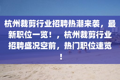 杭州裁剪行业招聘热潮来袭，最新职位一览！，杭州裁剪行业招聘盛况空前，热门职位速览！