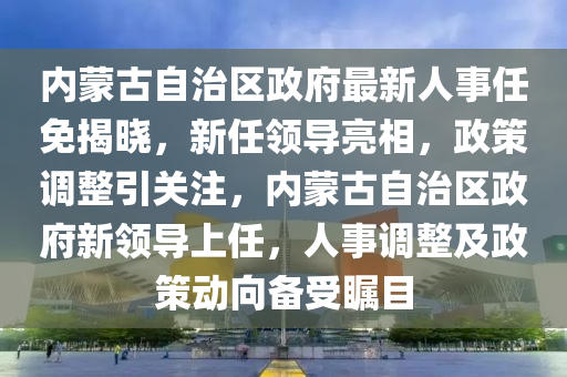 內蒙古自治區(qū)政府最新人事任免揭曉，新任領導亮相，政策調整引關注，內蒙古自治區(qū)政府新領導上任，人事調整及政策動向備受矚目