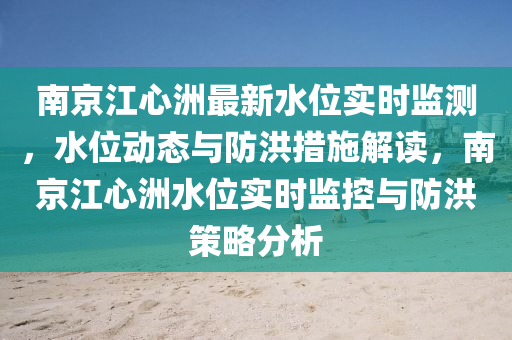 南京江心洲最新水位实时监测，水位动态与防洪措施解读，南京江心洲水位实时监控与防洪策略分析