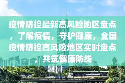 疫情防控最新高风险地区盘点，了解疫情，守护健康，全国疫情防控高风险地区实时盘点，共筑健康防线