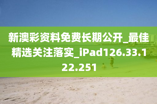 新澳彩資料免費長期公開_最佳精選關注落實_iPad126.33.122.251