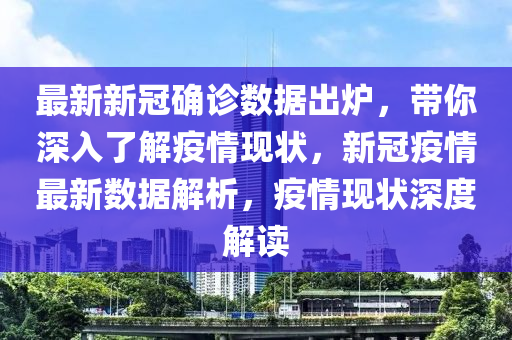 最新新冠确诊数据出炉，带你深入了解疫情现状，新冠疫情最新数据解析，疫情现状深度解读