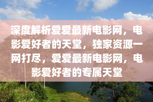 深度解析爱爱最新电影网，电影爱好者的天堂，独家资源一网打尽，爱爱最新电影网，电影爱好者的专属天堂