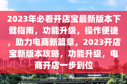 2023年必看开店宝最新版本下载指南，功能升级，操作便捷，助力电商新篇章，2023开店宝新版本攻略，功能升级，电商开店一步到位