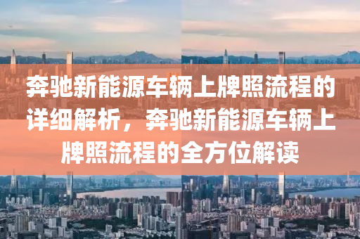 奔驰新能源车辆上牌照流程的详细解析，奔驰新能源车辆上牌照流程的全方位解读