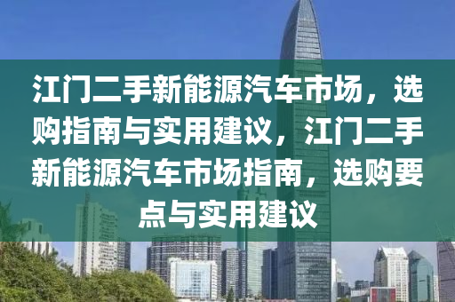 江門二手新能源汽車市場，選購指南與實用建議，江門二手新能源汽車市場指南，選購要點與實用建議