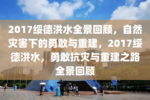 2017綏德洪水全景回顧，自然災害下的勇敢與重建，2017綏德洪水，勇敢抗災與重建之路全景回顧