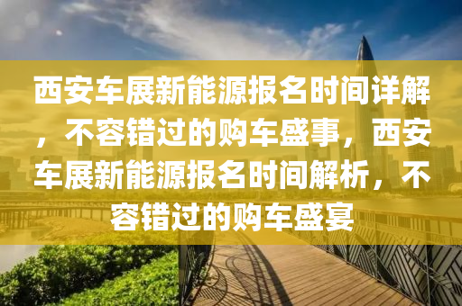 西安车展新能源报名时间详解，不容错过的购车盛事，西安车展新能源报名时间解析，不容错过的购车盛宴