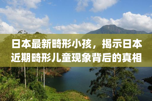 日本最新畸形小孩，揭示日本近期畸形兒童現(xiàn)象背后的真相