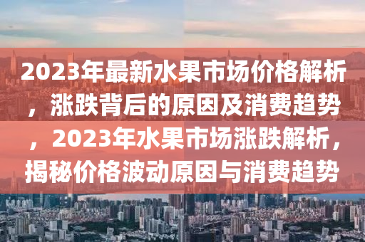 2023年最新水果市場(chǎng)價(jià)格解析，漲跌背后的原因及消費(fèi)趨勢(shì)，2023年水果市場(chǎng)漲跌解析，揭秘價(jià)格波動(dòng)原因與消費(fèi)趨勢(shì)