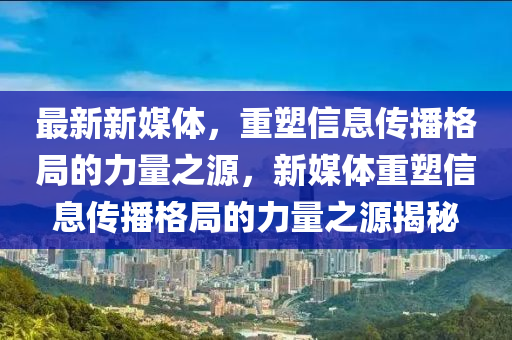 最新新媒體，重塑信息傳播格局的力量之源，新媒體重塑信息傳播格局的力量之源揭秘