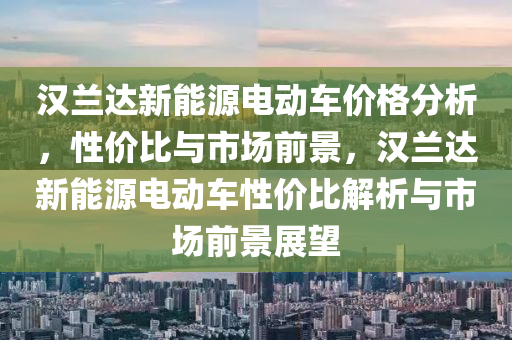 汉兰达新能源电动车价格分析，性价比与市场前景，汉兰达新能源电动车性价比解析与市场前景展望