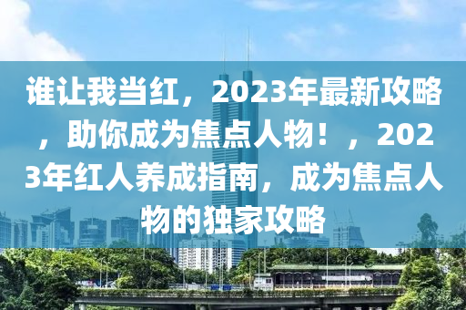 谁让我当红，2023年最新攻略，助你成为焦点人物！，2023年红人养成指南，成为焦点人物的独家攻略