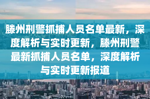 滕州刑警抓捕人员名单最新，深度解析与实时更新，滕州刑警最新抓捕人员名单，深度解析与实时更新报道