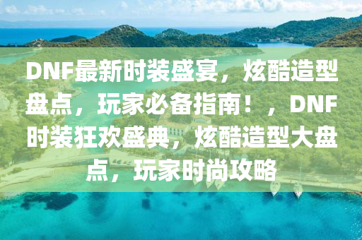 DNF最新时装盛宴，炫酷造型盘点，玩家必备指南！，DNF时装狂欢盛典，炫酷造型大盘点，玩家时尚攻略