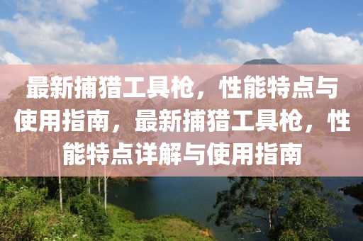 最新捕獵工具槍，性能特點(diǎn)與使用指南，最新捕獵工具槍，性能特點(diǎn)詳解與使用指南