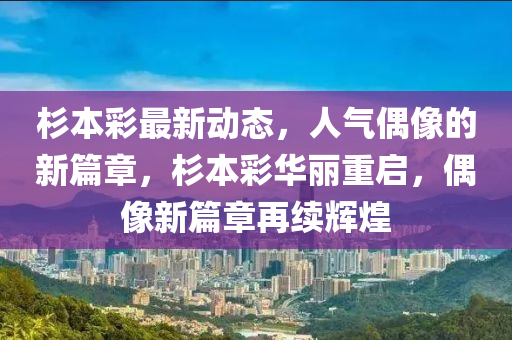 杉本彩最新动态，人气偶像的新篇章，杉本彩华丽重启，偶像新篇章再续辉煌