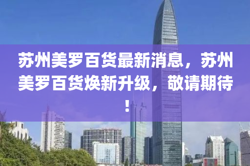 苏州美罗百货最新消息，苏州美罗百货焕新升级，敬请期待！