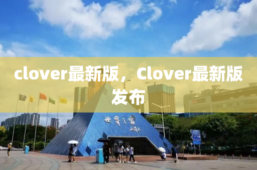 clover最新版，Clover最新版发布