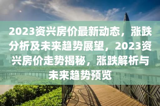 2023資興房價最新動態(tài)，漲跌分析及未來趨勢展望，2023資興房價走勢揭秘，漲跌解析與未來趨勢預(yù)覽