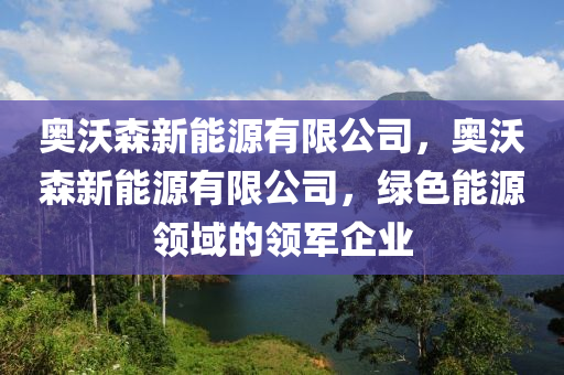 奧沃森新能源有限公司，奧沃森新能源有限公司，綠色能源領(lǐng)域的領(lǐng)軍企業(yè)