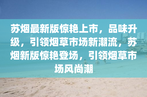 苏烟最新版惊艳上市，品味升级，引领烟草市场新潮流，苏烟新版惊艳登场，引领烟草市场风尚潮