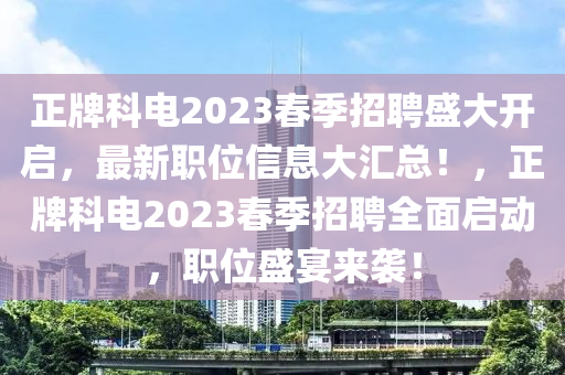 正牌科電2023春季招聘盛大開啟，最新職位信息大匯總！，正牌科電2023春季招聘全面啟動，職位盛宴來襲！