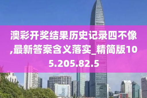 澳彩開獎結(jié)果歷史記錄四不像,最新答案含義落實_精簡版105.205.82.5