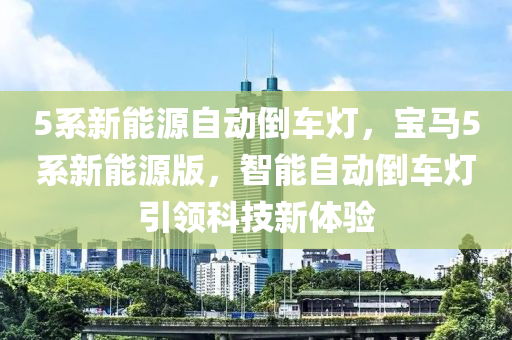 5系新能源自動倒車燈，寶馬5系新能源版，智能自動倒車燈引領科技新體驗