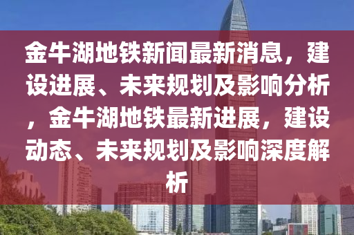 金牛湖地铁新闻最新消息，建设进展、未来规划及影响分析，金牛湖地铁最新进展，建设动态、未来规划及影响深度解析