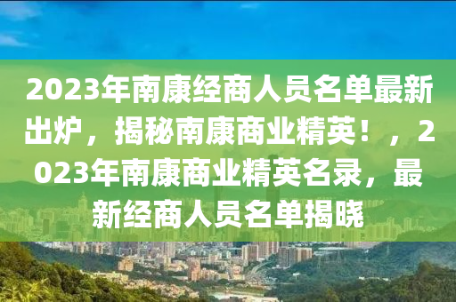 2023年南康經(jīng)商人員名單最新出爐，揭秘南康商業(yè)精英！，2023年南康商業(yè)精英名錄，最新經(jīng)商人員名單揭曉