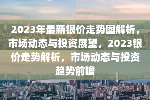 2023年最新银价走势图解析，市场动态与投资展望，2023银价走势解析，市场动态与投资趋势前瞻