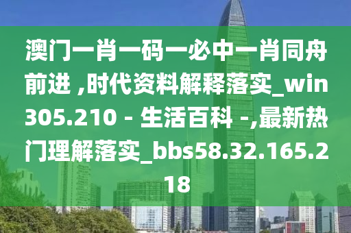 澳門一肖一碼一必中一肖同舟前進(jìn) ,時(shí)代資料解釋落實(shí)_win305.210 - 生活百科 -,最新熱門理解落實(shí)_bbs58.32.165.218