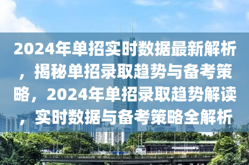 2024年單招實時數據最新解析，揭秘單招錄取趨勢與備考策略，2024年單招錄取趨勢解讀，實時數據與備考策略全解析