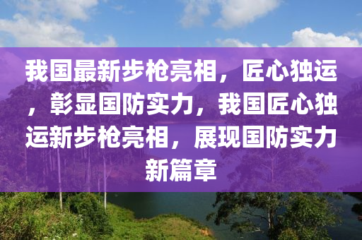 我国最新步枪亮相，匠心独运，彰显国防实力，我国匠心独运新步枪亮相，展现国防实力新篇章