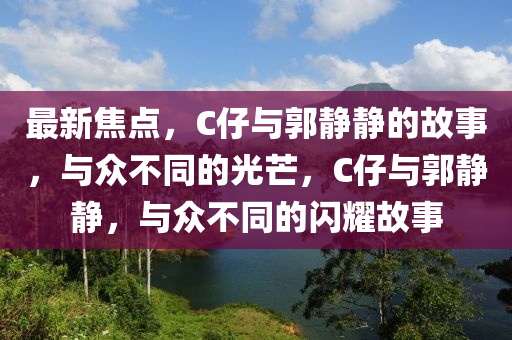 最新焦点，C仔与郭静静的故事，与众不同的光芒，C仔与郭静静，与众不同的闪耀故事