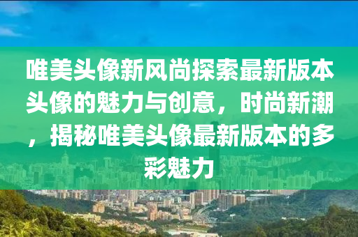 唯美头像新风尚探索最新版本头像的魅力与创意，时尚新潮，揭秘唯美头像最新版本的多彩魅力