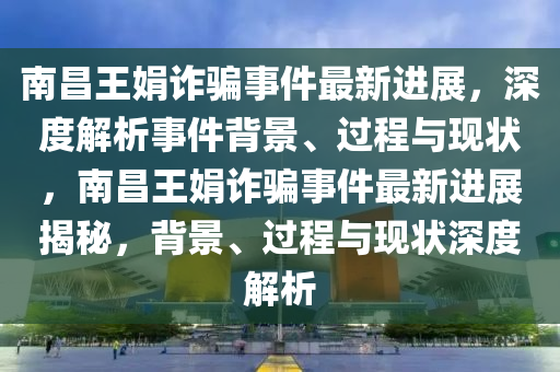 南昌王娟詐騙事件最新進(jìn)展，深度解析事件背景、過程與現(xiàn)狀，南昌王娟詐騙事件最新進(jìn)展揭秘，背景、過程與現(xiàn)狀深度解析