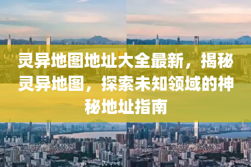 靈異地圖地址大全最新，揭秘靈異地圖，探索未知領域的神秘地址指南