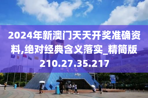 2024年新澳门天天开奖准确资料,绝对经典含义落实_精简版210.27.35.217