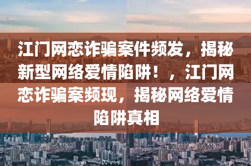 江门网恋诈骗案件频发，揭秘新型网络爱情陷阱！，江门网恋诈骗案频现，揭秘网络爱情陷阱真相