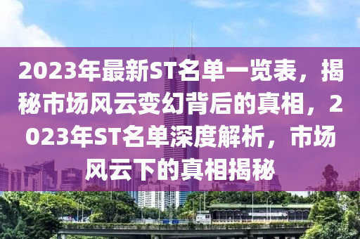 2023年最新ST名單一覽表，揭秘市場風(fēng)云變幻背后的真相，2023年ST名單深度解析，市場風(fēng)云下的真相揭秘