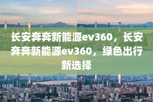 長(zhǎng)安奔奔新能源ev360，長(zhǎng)安奔奔新能源ev360，綠色出行新選擇