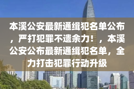 本溪公安最新通緝犯名單公布，嚴(yán)打犯罪不遺余力！，本溪公安公布最新通緝犯名單，全力打擊犯罪行動(dòng)升級(jí)